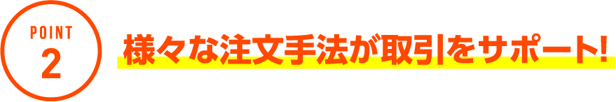 POINT2 様々な注文手法が取引をサポート！