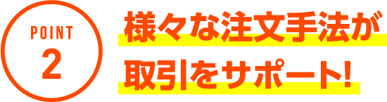 POINT2 様々な注文手法が取引をサポート！