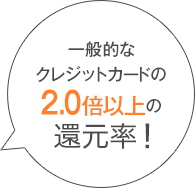 一般的なクレジットカードの2.0倍以上の還元率！