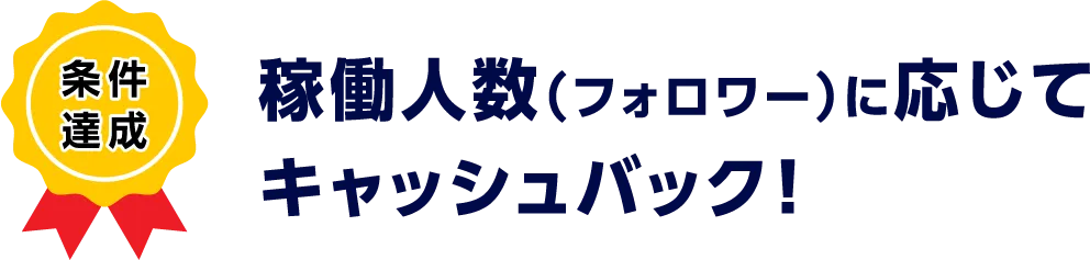 稼働人数（フォロワー）に応じてキャッシュバック！