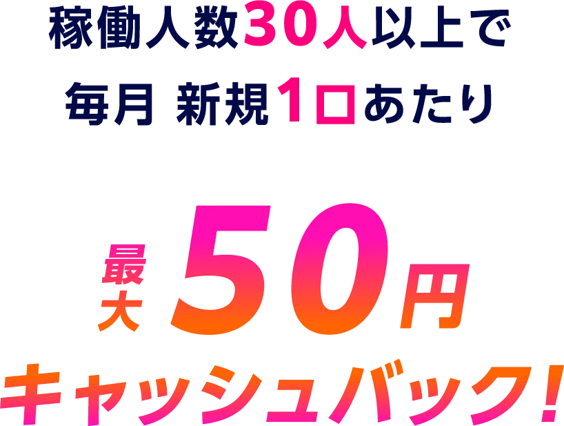 稼働人数30人以上で毎月 新規1口あたり最大50円キャッシュバック