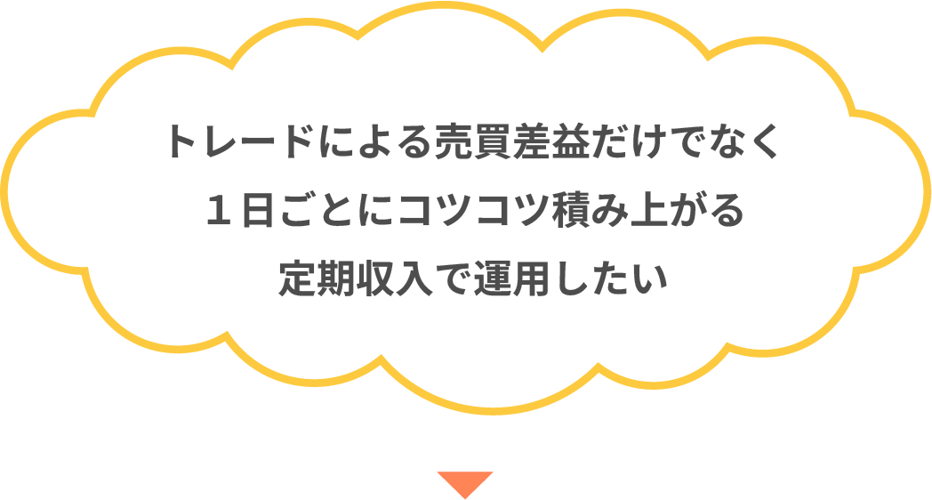 トレードによる売買損益だけでなく１日ごとにコツコツ積み上がる定期収入で運用したい
