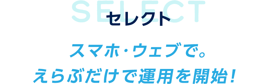 セレクト スマホ・ウェブで。えらぶだけで運用を開始！