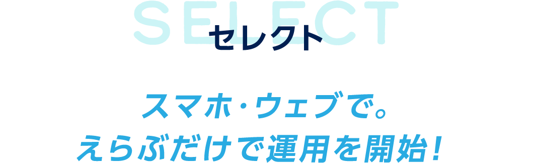 セレクト スマホ・ウェブで。えらぶだけで運用を開始！