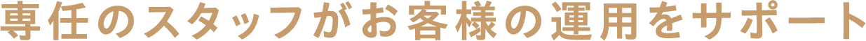 専任のスタッフがお客様の運用をサポート