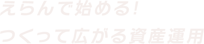 えらんで始める!つくって広がる資産運用