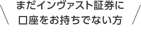 まだインヴァスト証券に口座をお持ちでない方